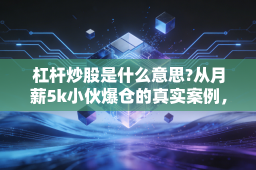 杠杆炒股是什么意思?从月薪5k小伙爆仓的真实案例，讲透普通人要不要碰这台财富绞肉机