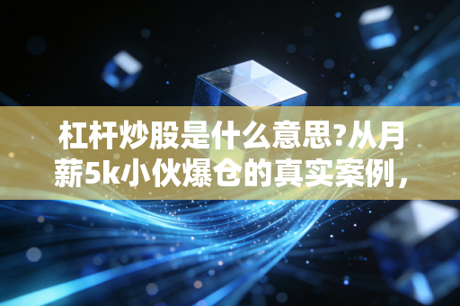 杠杆炒股是什么意思?从月薪5k小伙爆仓的真实案例，讲透普通人要不要碰这台财富绞肉机